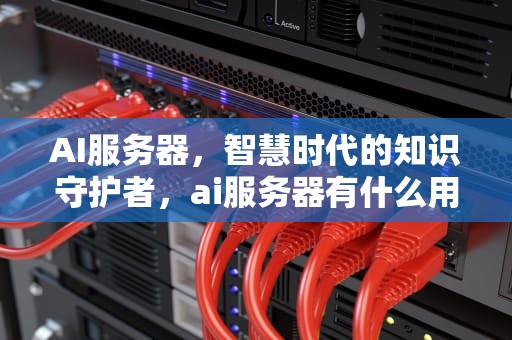 AI服务器，智慧时代的知识守护者，ai服务器有什么用