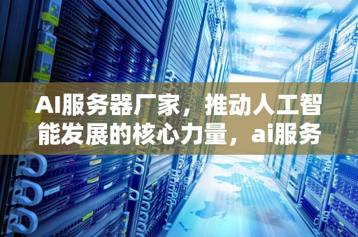AI服务器厂家，推动人工智能发展的核心力量，ai服务器厂家排名