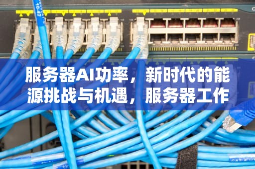 服务器AI功率，新时代的能源挑战与机遇，服务器工作功率