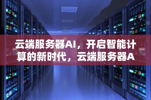云端服务器AI，开启智能计算的新时代，云端服务器APP