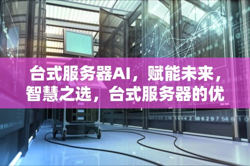 台式服务器AI，赋能未来，智慧之选，台式服务器的优缺点