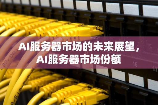 AI服务器市场的未来展望，AI服务器市场份额