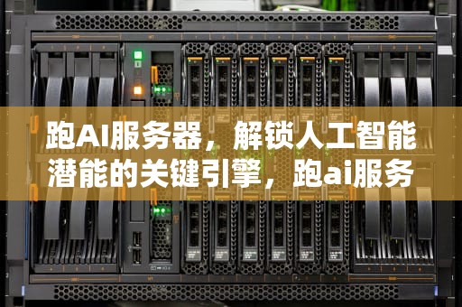 跑AI服务器，解锁人工智能潜能的关键引擎，跑ai服务器配置