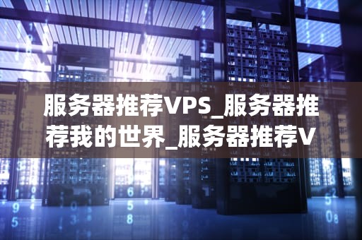 服务器推荐VPS_服务器推荐我的世界_服务器推荐VPS：打造高效稳定的网络环境