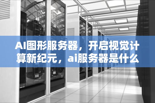 AI图形服务器，开启视觉计算新纪元，ai服务器是什么意思