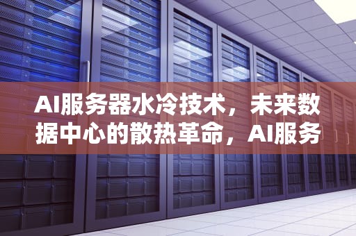 AI服务器水冷技术，未来数据中心的散热革命，AI服务器水冷接头
