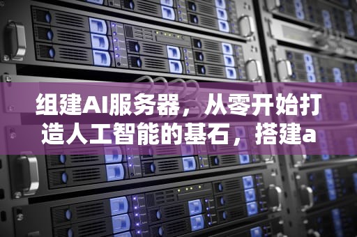 组建AI服务器，从零开始打造人工智能的基石，搭建ai服务器