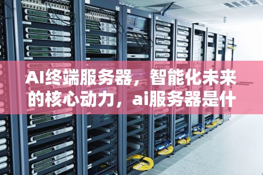 AI终端服务器，智能化未来的核心动力，ai服务器是什么意思