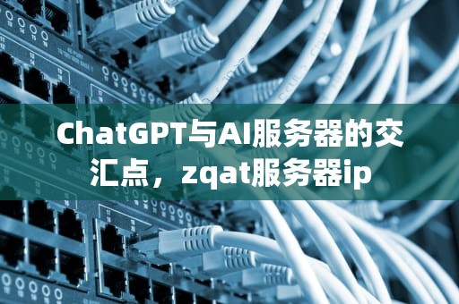ChatGPT与AI服务器的交汇点，zqat服务器ip