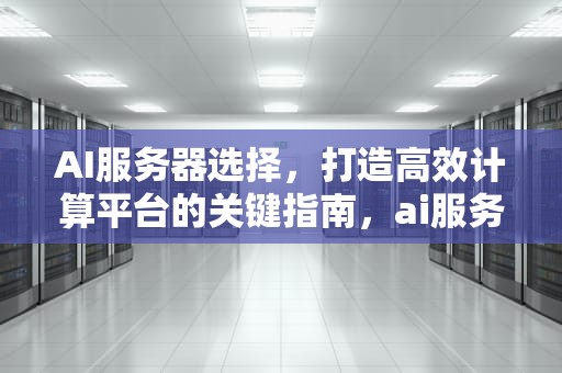 AI服务器选择，打造高效计算平台的关键指南，ai服务器配置