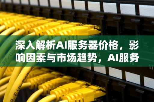 深入解析AI服务器价格，影响因素与市场趋势，AI服务器价格