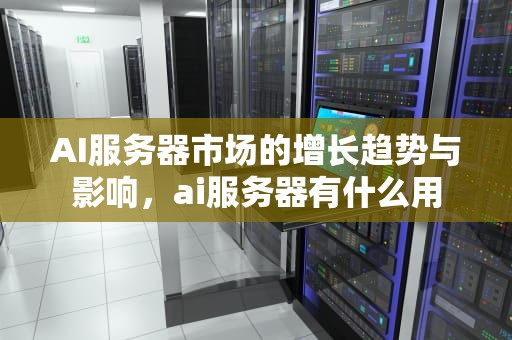 AI服务器市场的增长趋势与影响，ai服务器有什么用