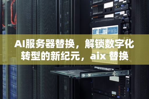 AI服务器替换，解锁数字化转型的新纪元，aix 替换