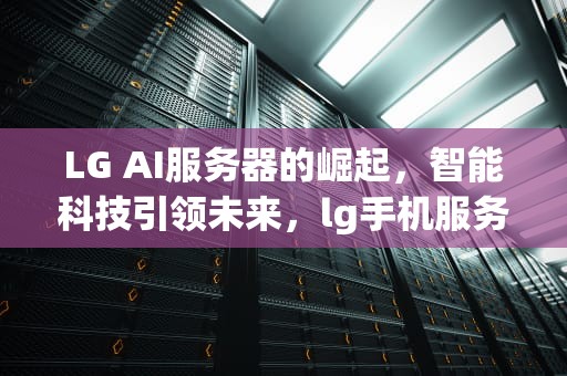 LG AI服务器的崛起，智能科技引领未来，lg手机服务器不可用