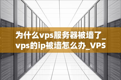 为什么vps服务器被墙了_vps的ip被墙怎么办_VPS服务器被墙的原因及其解决方案