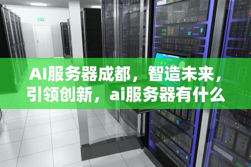 AI服务器成都，智造未来，引领创新，ai服务器有什么用