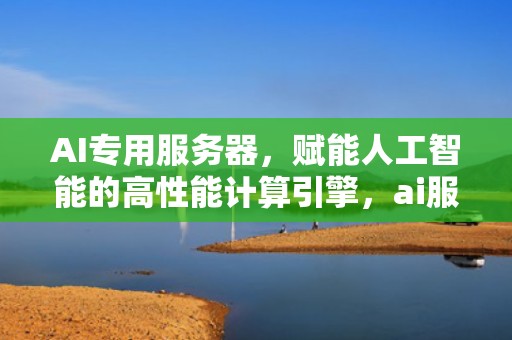 AI专用服务器，赋能人工智能的高性能计算引擎，ai服务器有什么用
