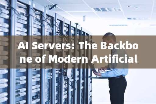 AI Servers: The Backbone of Modern Artificial Intelligence Infrastructure，ai服务器是什么