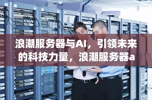 浪潮服务器与AI，引领未来的科技力量，浪潮服务器aix系统安装MySQL