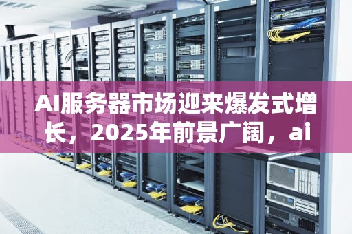 AI服务器市场迎来爆发式增长，2025年前景广阔，ai服务器出货量排名