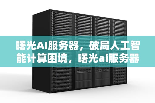 曙光AI服务器，破局人工智能计算困境，曙光ai服务器价格