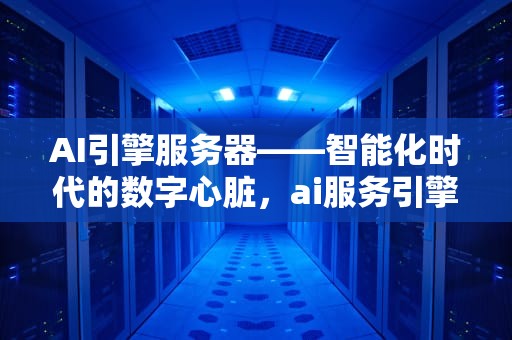 AI引擎服务器——智能化时代的数字心脏，ai服务引擎有什么坏处吗