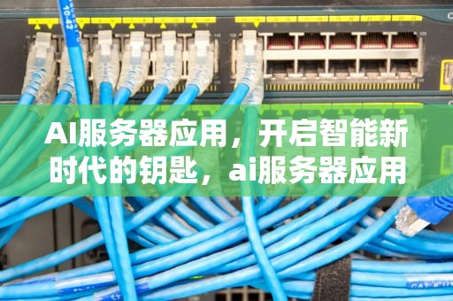 AI服务器应用，开启智能新时代的钥匙，ai服务器应用领域
