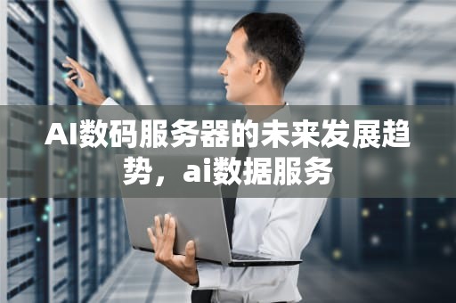 AI数码服务器的未来发展趋势，ai数据服务