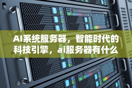 AI系统服务器，智能时代的科技引擎，ai服务器有什么用