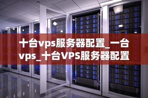 十台vps服务器配置_一台vps_十台VPS服务器配置的全面指南