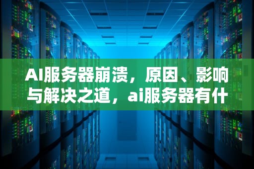 AI服务器崩溃，原因、影响与解决之道，ai服务器有什么用