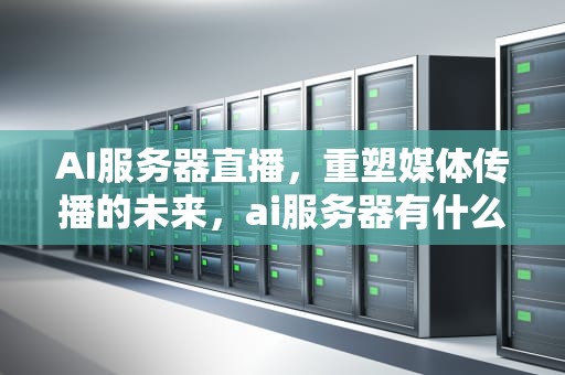 AI服务器直播，重塑媒体传播的未来，ai服务器有什么用