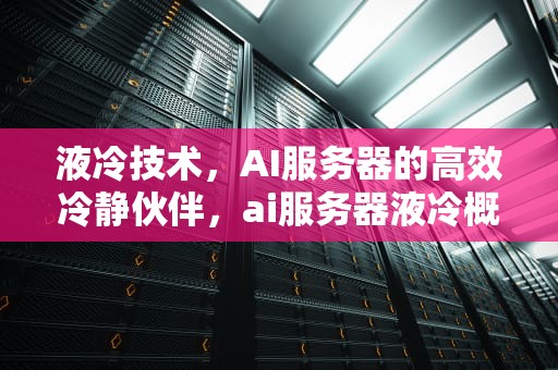 液冷技术，AI服务器的高效冷静伙伴，ai服务器液冷概念股