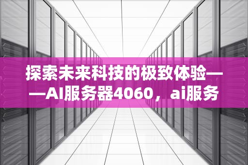 探索未来科技的极致体验——AI服务器4060，ai服务器40%
