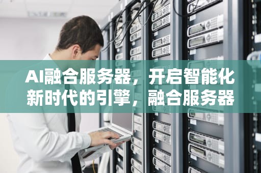 AI融合服务器，开启智能化新时代的引擎，融合服务器是什么意思