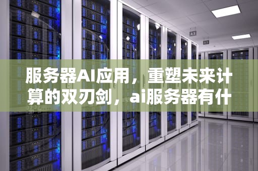 服务器AI应用，重塑未来计算的双刃剑，ai服务器有什么用