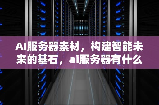 AI服务器素材，构建智能未来的基石，ai服务器有什么用