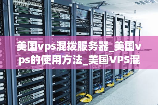 美国vps混拨服务器_美国vps的使用方法_美国VPS混拨服务器的全面解析