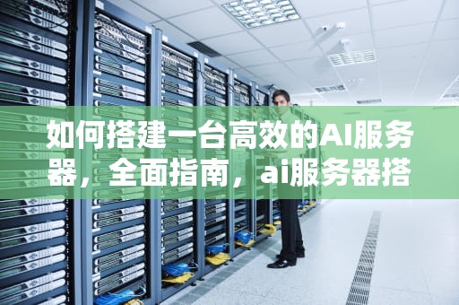 如何搭建一台高效的AI服务器，全面指南，ai服务器搭建