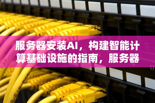 服务器安装AI，构建智能计算基础设施的指南，服务器安装aix