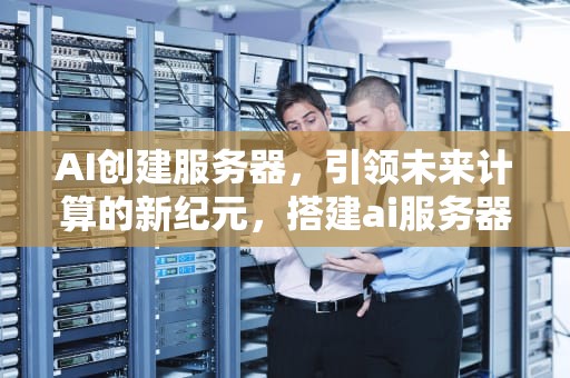 AI创建服务器，引领未来计算的新纪元，搭建ai服务器