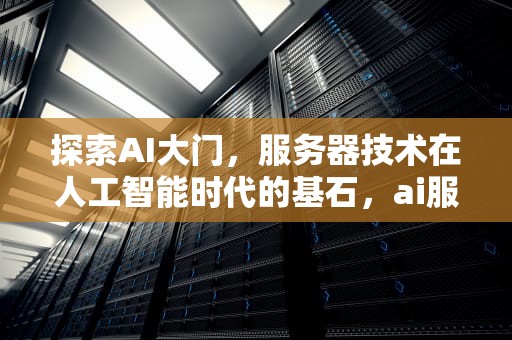 探索AI大门，服务器技术在人工智能时代的基石，ai服务器有什么用