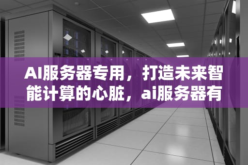 AI服务器专用，打造未来智能计算的心脏，ai服务器有什么用