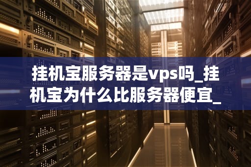 挂机宝服务器是vps吗_挂机宝为什么比服务器便宜_挂机宝服务器是VPS吗？深入解析挂机宝与VPS的区别