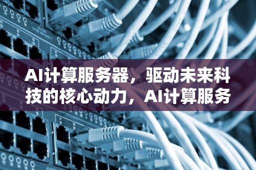 AI计算服务器，驱动未来科技的核心动力，AI计算服务器最新排名