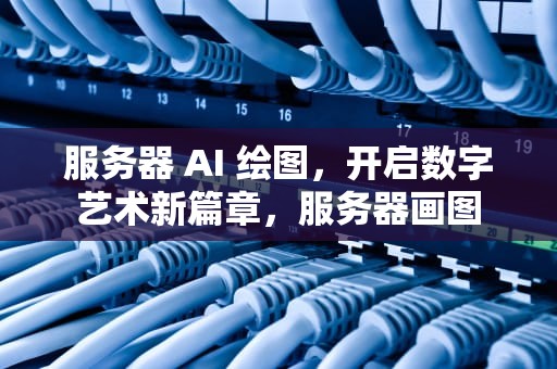 服务器 AI 绘图，开启数字艺术新篇章，服务器画图