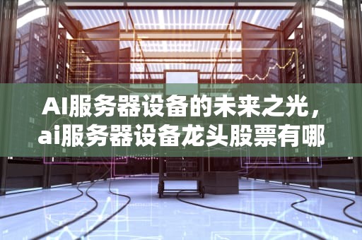 AI服务器设备的未来之光，ai服务器设备龙头股票有哪些