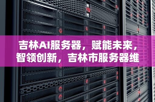 吉林AI服务器，赋能未来，智领创新，吉林市服务器维修