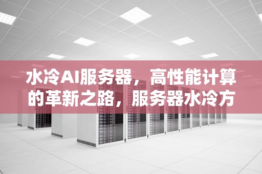 水冷AI服务器，高性能计算的革新之路，服务器水冷方案