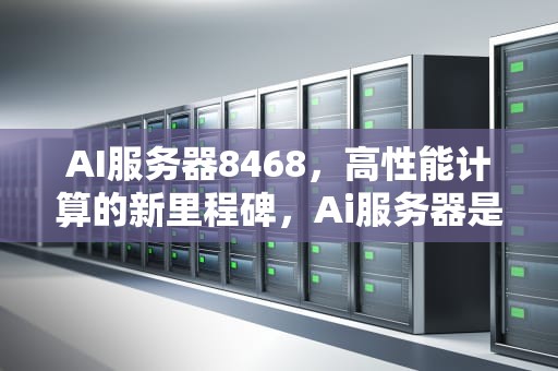 AI服务器8468，高性能计算的新里程碑，Ai服务器是什么